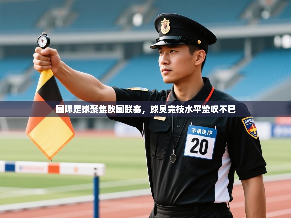 国际足球聚焦欧国联赛,球员竞技水平赞叹不已 第1张